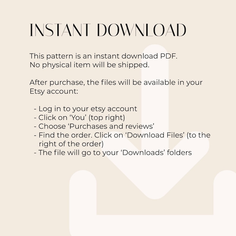 May include: A white background with a black arrow pointing down. The text "INSTANT DOWNLOAD" is at the top of the image. The text below explains that this pattern is an instant download PDF and no physical item will be shipped. The text also explains how to access the files after purchase.
