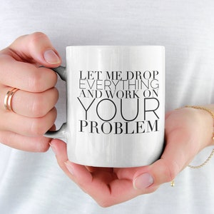 Let Me Drop Everything and Work on Your Problem Mug 11oz Premium Quality Unique Funny Office Coworker Gift