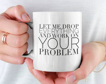 Let Me Drop Everything and Work on Your Problem Mug 11oz Premium Quality Unique Funny Office Coworker Gift