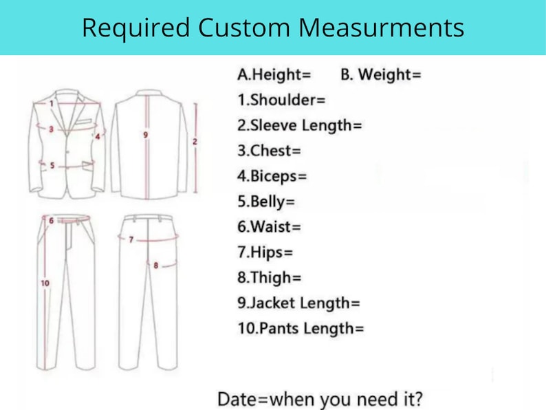 May include: Diagram showing measurements needed for a custom suit. The diagram shows a jacket and pants with numbered lines indicating where to measure. The text includes measurements such as height, weight, shoulder, sleeve length, chest, biceps, belly, waist, hips, thigh, jacket length, and pants length. The text also includes the question "Date=when you need it?"