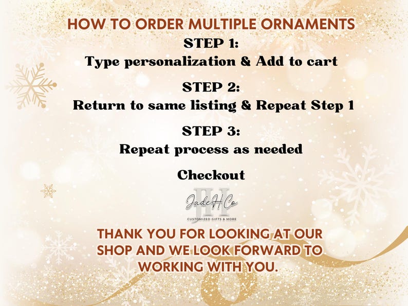 May include: How to order multiple ornaments. Step 1: Type personalization & Add to cart. Step 2: Return to same listing & Repeat Step 1. Step 3: Repeat process as needed. Checkout. Jade & Co. Customized Gifts & More. Thank you for looking at our shop and we look forward to working with you.