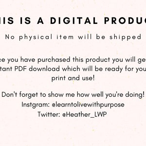 May include: Text on a white background that reads "THIS IS A DIGITAL PRODUCT. No physical item will be shipped. Once you have purchased this product you will get an instant PDF download which will be ready for you to print and use! Don't forget to show me how well you're doing! Instagram: @elearntolivewithpurpose Twitter: @Heather_LWP"