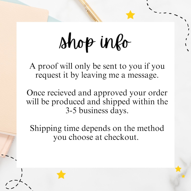 May include: A white card with black text outlining shop information. The text reads "shop info" in a handwritten font. The text continues, "A proof will only be sent to you if you request it by leaving me a message. Once received and approved your order will be produced and shipped within the 3-5 business days. Shipping time depends on the method you choose at checkout."