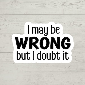 May include: White sticker with black text that reads "I may be WRONG but I doubt it".