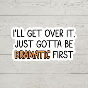 May include: White sticker with black text that reads "I'll get over it, just gotta be dramatic first".