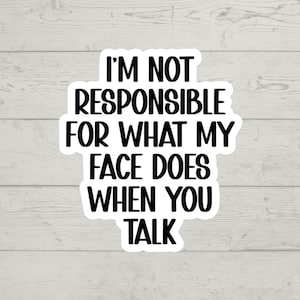 May include: White sticker with black text that reads "I'm not responsible for what my face does when you talk."