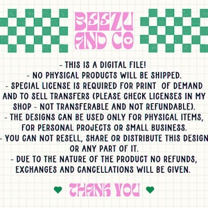May include: A pink and green graphic with the text "Beezu and Co." and a list of terms and conditions for a digital file. The text reads: "This is a digital file! - No physical products will be shipped. - Special license is required for print of demand and to sell transfers (please check licenses in my shop - not transferable and not refundable). - The designs can be used only for physical items, for personal projects or small business. - You can not resell, share or distribute this design or any part of it. - Due to the nature of the product no refunds, exchanges and cancellations will be given. Thank you."