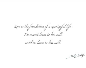 Love is the foundation of a meaningful life. We cannot learn to live well until we learn to love well. Print
