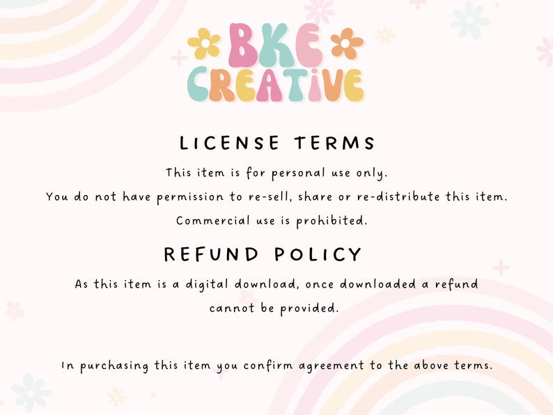 May include: A pink and white background with rainbow swirls. The text *BKE* CREATIVE is in colourful, bubble-like letters. The text LICENSE TERMS and REFUND POLICY is in black text. The text states that this item is for personal use only and commercial use is prohibited.  A refund cannot be provided for this digital download.
