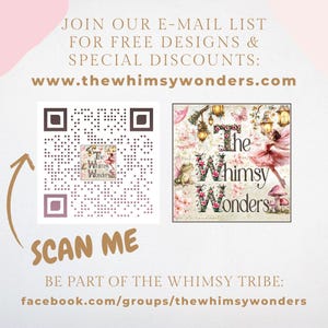 May include: A pink and white QR code with the text "The Whimsy Wonders" and the words "SCAN ME" below. The image also includes a colorful illustration of a fairy with the text "The Whimsy Wonders" and a website address: www.thewhimsywonders.com. The text "JOIN OUR E-MAIL LIST FOR FREE DESIGNS & SPECIAL DISCOUNTS" is at the top of the image. The text "BE PART OF THE WHIMSY TRIBE: facebook.com/groups/thewhimsywonders" is at the bottom of the image.