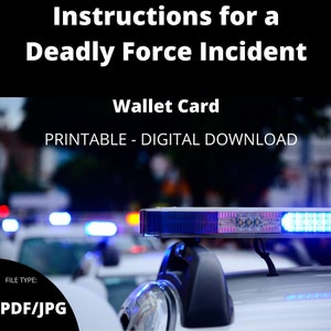 May include: A printable wallet card with the text "Instructions for a Deadly Force Incident" and "Wallet Card" in black text on a black background. The text "PRINTABLE - DIGITAL DOWNLOAD" is in white text on a black background. The image also includes a blurry image of police cars with flashing blue and red lights.
