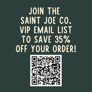 May include: Dark green background with white text that reads "JOIN THE SAINT JOE CO. VIP EMAIL LIST TO SAVE 35% OFF YOUR ORDER!" A QR code is at the bottom.