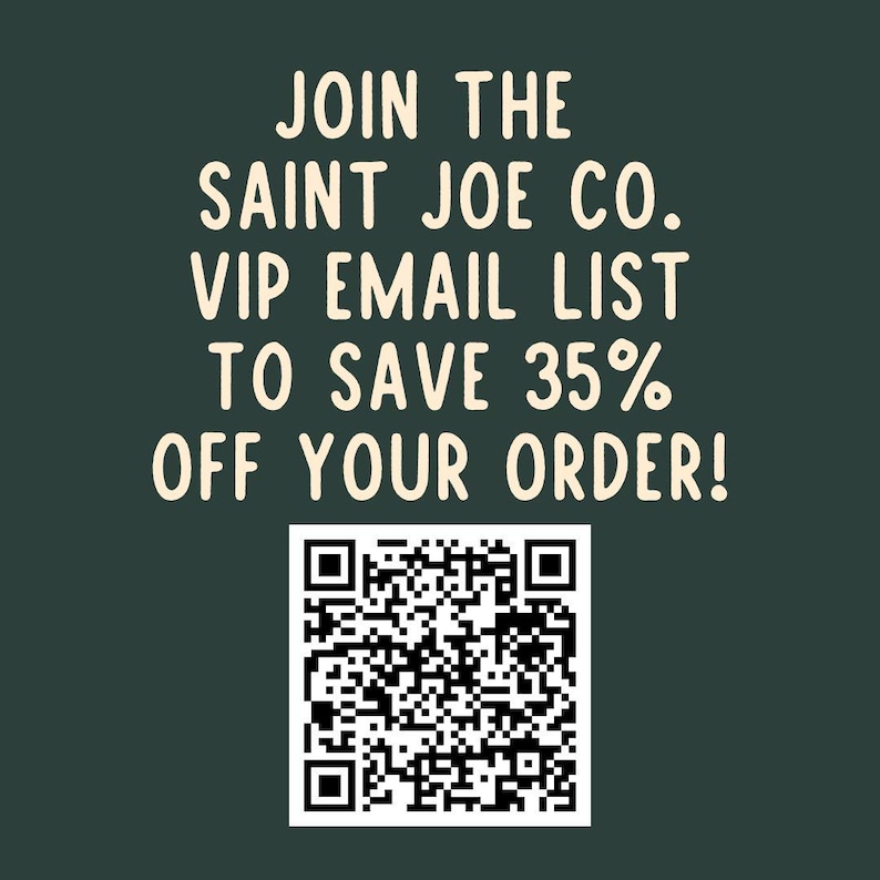 May include: A green background with white text that reads "JOIN THE SAINT JOE CO. VIP EMAIL LIST TO SAVE 35% OFF YOUR ORDER!" A black and white QR code is below the text.