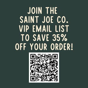 May include: A green background with white text that reads "JOIN THE SAINT JOE CO. VIP EMAIL LIST TO SAVE 35% OFF YOUR ORDER!" A black and white QR code is below the text.