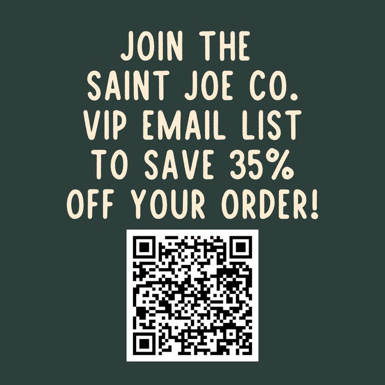 May include: A green background with white text that reads "JOIN THE SAINT JOE CO. VIP EMAIL LIST TO SAVE 35% OFF YOUR ORDER!" A black and white QR code is below the text.