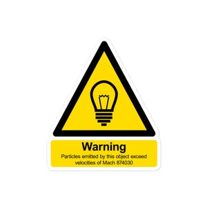 May include: Yellow warning sign with a black triangle and a black light bulb inside. The text reads "Warning Particles emitted by this object exceed velocities of Mach 874030"