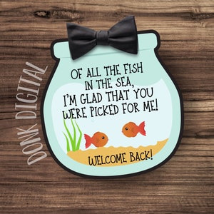 May include: A blue and white fishbowl with two orange goldfish inside. The fishbowl has a black bow tie on top and the text "Of all the fish in the sea, I'm glad that you were picked for me! Welcome back!"