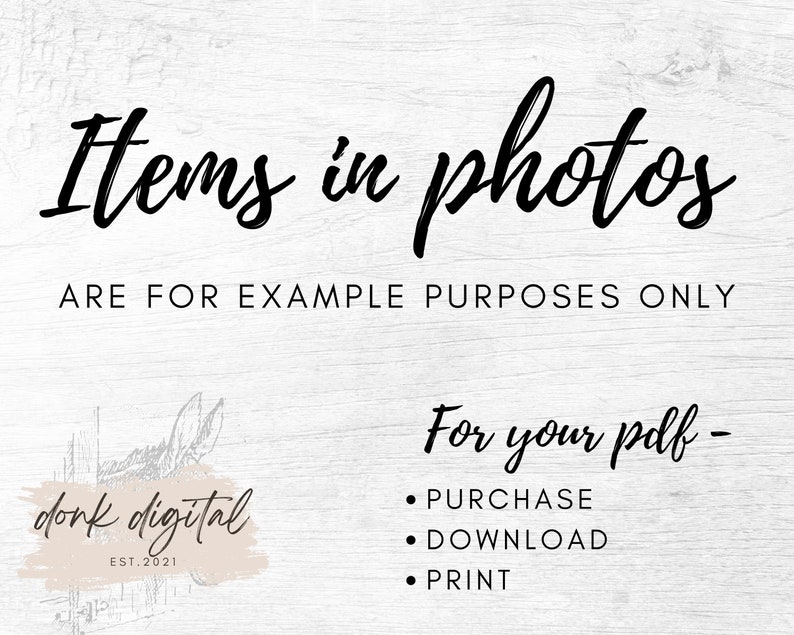 May include: Text overlay on a woodgrain background that reads "Items in photos are for example purposes only." Below the text is a logo for "donk digital" established in 2021. Below the logo is text that reads "For your pdf - PURCHASE DOWNLOAD PRINT".