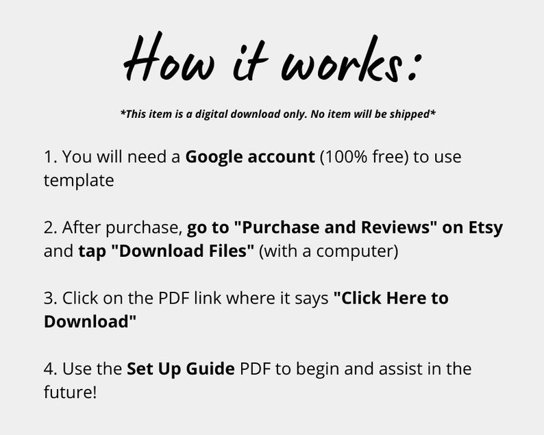 May include: A text-based image explaining how to download a digital product from Etsy. The image includes the text "How it works:" and a list of four steps. The steps include needing a Google account, going to "Purchase and Reviews" on Etsy, clicking on a PDF link, and using a Set Up Guide PDF.