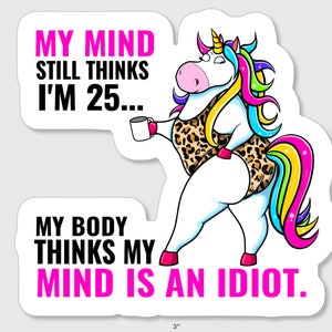 Funny unicorn sticker stating,&quot; My mind still thinks I&#39;m 25... My body thinks my mind is an idiot&quot;!