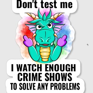 Funny Drago sticker stating,&quot;Don&#39;t Test Me I Watch Enough Crime Shows To Solve Any Problems&quot;