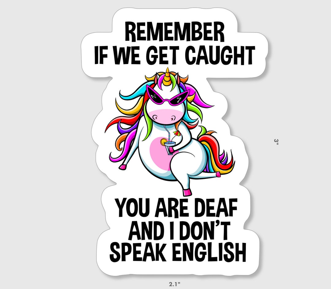 Funny Unicorn Sticker Stating, remember If We Get Caught You Are Deaf and I Don't Speak English