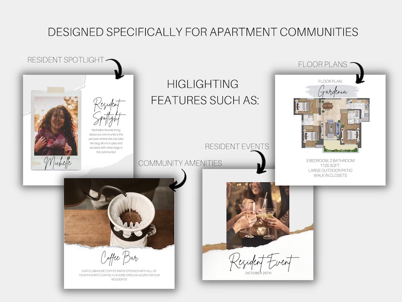 Show off your community floor plans, upcoming events, amenities such as coffee bar, fitness center, pool and spa, etc. Post monthly resident spotlights and online resident review to boost rapport.