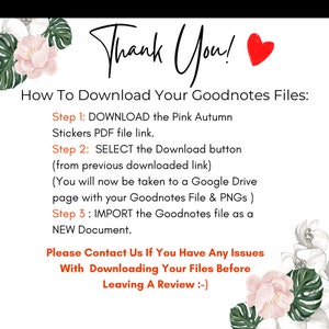 May include: Pink and white floral graphic with the text "Thank You!" in black.  Instructions for downloading Goodnotes files with the text "How To Download Your Goodnotes Files:" followed by three steps: DOWNLOAD, SELECT, and IMPORT.  The text "Please Contact Us If You Have Any Issues With Downloading Your Files Before Leaving A Review :-) " is also included.