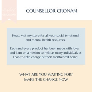 May include: A light blue and peach background with text that reads "COUNSELLOR CRONAN". The text below reads "Please visit my store for all your social emotional and mental health resources. Each and every product has been made with love, and I am on a mission to help as many individuals as I can to take charge of their mental well being. WHAT ARE YOU WAITING FOR? MAKE THE CHANGE NOW"