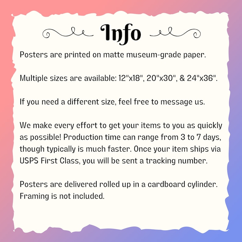 May include: Info about posters printed on matte museum-grade paper. Multiple sizes are available: 12"x18", 20"x30", and 24"x36". If you need a different size, feel free to message us. Production time can range from 3 to 7 days, though typically is much faster. Once your item ships via USPS First Class, you will be sent a tracking number. Posters are delivered rolled up in a cardboard cylinder. Framing is not included.