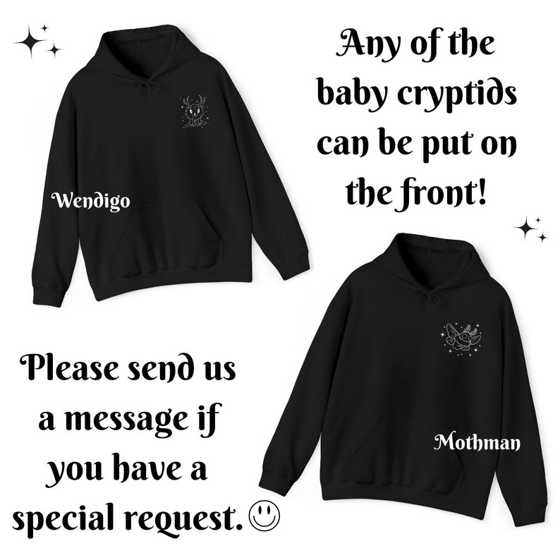May include: Two black hoodies with different cryptid designs on the front. The hoodie on the left has a Wendigo design and the hoodie on the right has a Mothman design. The text "Any of the baby cryptids can be put on the front!" is written in white text on a white background above the hoodies. The text "Please send us a message if you have a special request." is written in black text on a white background below the hoodies.