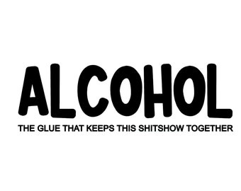May include: Black text on a white background reads "ALCOHOL" in bold letters, followed by the phrase "THE GLUE THAT KEEPS THIS SHITSHOW TOGETHER" in a smaller font. The image is a simple, text-based design.