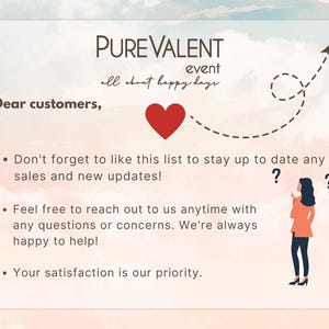 May include: A pink and blue watercolor background with a white text box. The text box contains the words "PUREVALENT event all about happy days". A red heart is above the text box. A dashed line with an arrow points to the right. The text below the text box says "Dear customers," followed by three bullet points. The first bullet point says "Don't forget to like this list to stay up to date any sales and new updates!" The second bullet point says "Feel free to reach out to us anytime with any questions or concerns. We're always happy to help!" The third bullet point says "Your satisfaction is our priority."