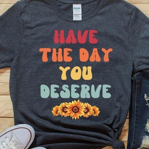 Have The Day You Deserve Shirt, Groovy Motiverende Quote Shirt, Retro Sarcastic Gifts, Funny Spiritual TShirt, Zonnebloem T Shirt