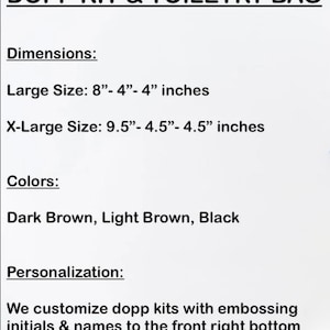 May include: A text-based image showing the dimensions and colors of a dopp kit and toiletry bag. The large size is 8 inches by 4 inches by 4 inches. The X-large size is 9.5 inches by 4.5 inches by 4.5 inches. The colors are dark brown, light brown, and black. The text also states that the dopp kits can be customized with initials and names.