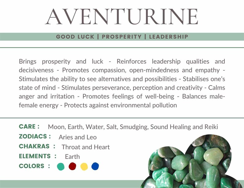 May include: Green aventurine tumbled stones, known for good luck, prosperity, and leadership. The text "AVENTURINE GOOD LUCK | PROSPERITY | LEADERSHIP" is at the top of the image. The text "CARE: Moon, Earth, Water, Salt, Smudging, Sound Healing and Reiki" is below the image of the stones. The text "ZODIACS: Aries and Leo" is below the text "CARE". The text "CHAKRAS: Throat and Heart" is below the text "ZODIACS". The text "ELEMENTS: Earth" is below the text "CHAKRAS". The text "COLORS:" is below the text "ELEMENTS". There are five colored circles below the text "COLORS:" representing the colors of aventurine.