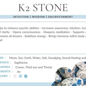 May include: K2 Stone, a blue and white speckled stone, is known for its connection to intuition, wisdom, and enlightenment. It is said to enhance psychic abilities, increase awareness, and deepen meditation. The stone is associated with the Sagittarius zodiac sign, the Crown, Third Eye, and Throat chakras, and the element of Air. The colors of the stone are white, light blue, and blue.
