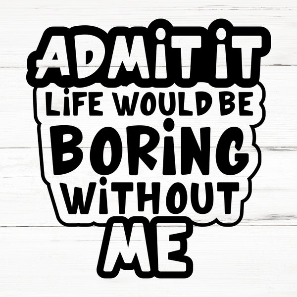 Admit It Life Would Be Boring Without Me | SVG PNG DXF Eps | Svg Files Sarcastic Svg, Funny Svg, Adult Humor Sarcasm, Sublimation Sarcasm