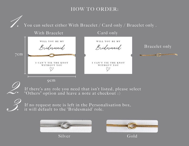 May include: A gray image with instructions for ordering bridesmaid bracelets. The image shows a card with the text "Will you be my Bridesmaid" and "I can't tie the knot without you." The card is 9cm wide and 7cm tall. Silver and gold bracelets are also shown.