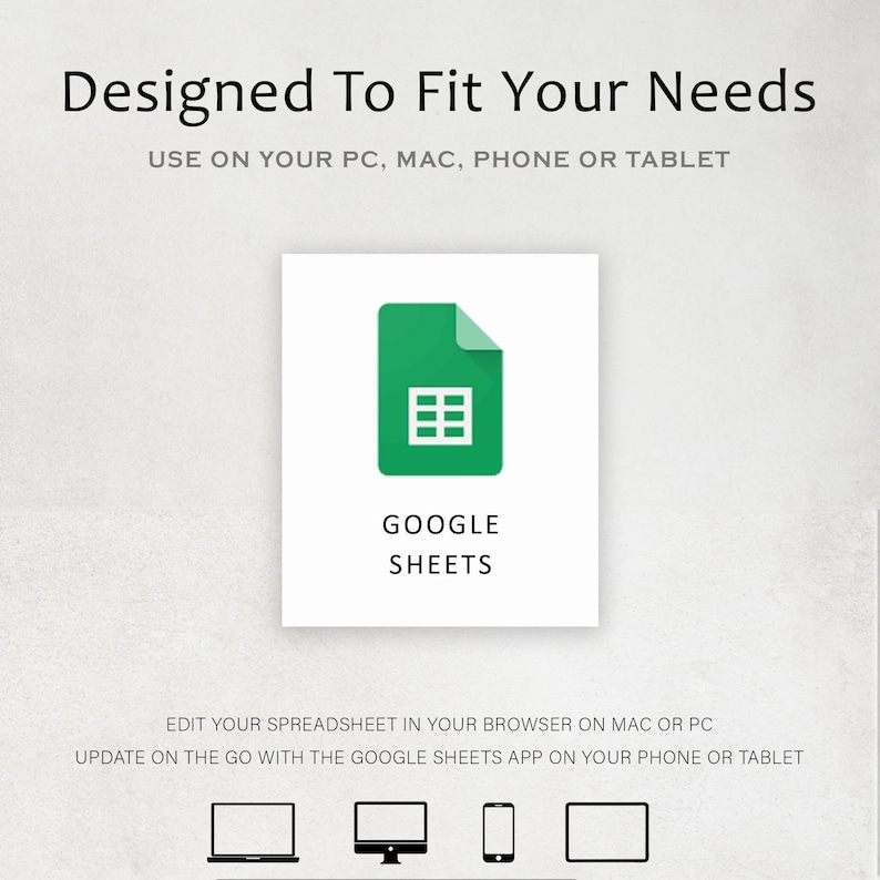 May include: A green Google Sheets icon with a spreadsheet grid inside. The text "GOOGLE SHEETS" is below the icon. The text "EDIT YOUR SPREADSHEET IN YOUR BROWSER ON MAC OR PC" is below the icon. The text "UPDATE ON THE GO WITH THE GOOGLE SHEETS APP ON YOUR PHONE OR TABLET" is below the icon. Four icons are below the text, representing a laptop, desktop computer, smartphone, and tablet.