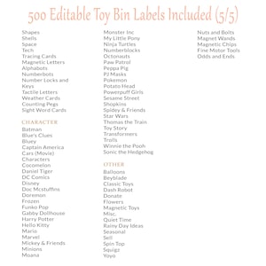May include: A list of 500 editable toy bin labels, organized by category, including shapes, shells, space, tech, tracing cards, magnetic letters, alphabots, numberbots, number locks and keys, tactile letters, weather cards, counting pegs, sight word cards, characters, other, and nuts and bolts. The list includes popular characters like Batman, Blue's Clues, Bluey, Captain America, Cars, Cocomelon, Daniel Tiger, DC Comics, Disney, Doc McStuffins, Doremon, Frozen, Funko Pop, Gabby Dollhouse, Harry Potter, Hello Kitty, Mario, Marvel, Mickey & Friends, Minions, Moana, Monster Inc, My Little Pony, Ninja Turtles, Numberblocks, Octonauts, Paw Patrol, Peppa Pig, PJ Masks, Pokemon, Potato Head, Powerpuff Girls, Sesame Street, Shopkins, Spidey & Friends, Star Wars, Thomas the Train, Toy Story, Transformers, Trolls, Winnie the Pooh, Sonic the Hedgehog, and more.