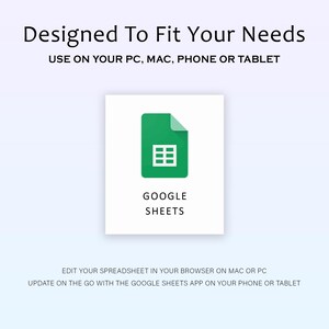 May include: A white background with the text "Designed To Fit Your Needs" and "USE ON YOUR PC, MAC, PHONE OR TABLET". A green Google Sheets icon is displayed with the text "GOOGLE SHEETS". The text "EDIT YOUR SPREADSHEET IN YOUR BROWSER ON MAC OR PC" is also displayed.