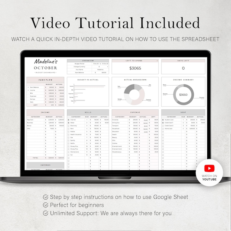 May include: A laptop screen displaying a budget spreadsheet with categories for income, bills, expenses, and debt. The spreadsheet includes charts and graphs to visualize financial data. The text "Madeline's October Budget Dashboard" is at the top of the screen. The text "Video Tutorial Included" is at the top of the screen. The text "Watch a quick in-depth video tutorial on how to use the spreadsheet" is below the title. The text "Step by step instructions on how to use Google Sheet" is below the laptop. The text "Perfect for beginners" is below the laptop. The text "Unlimited Support: We are always there for you" is below the laptop. The text "Watch on YouTube" is in a red circle with a play button icon.