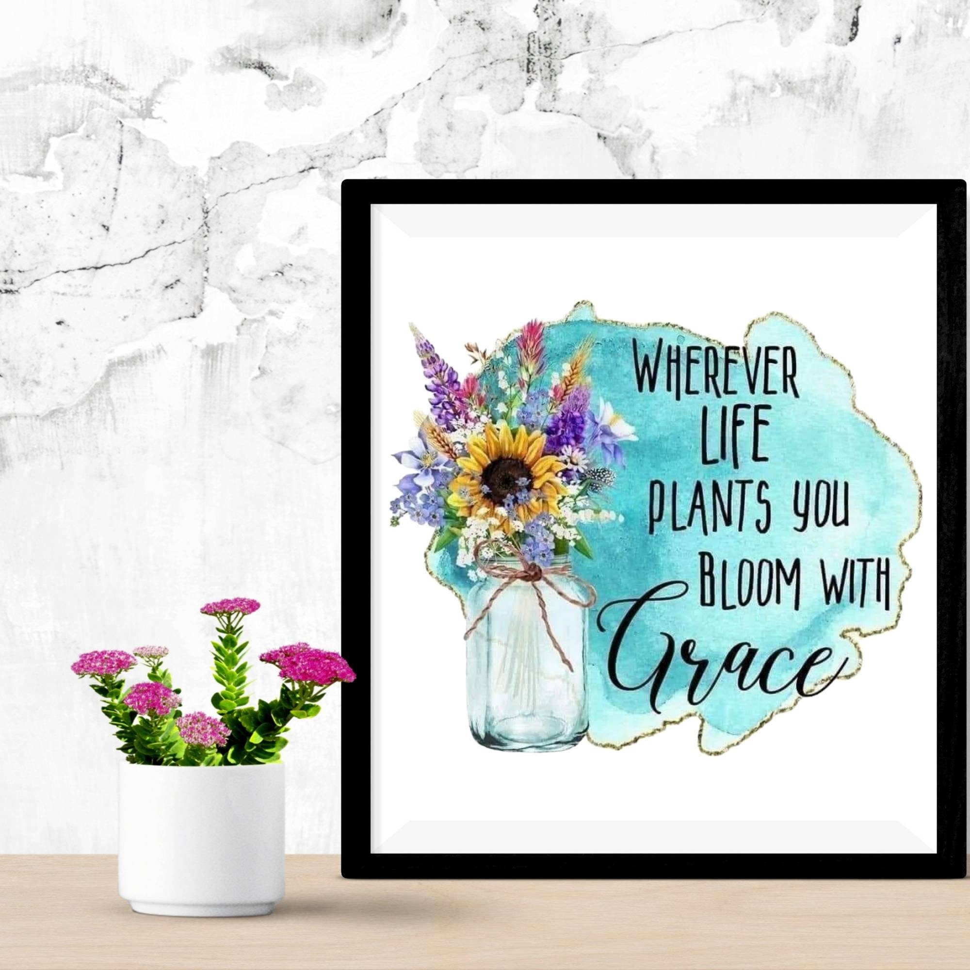 Wherever Life Plants You Bloom With Grace