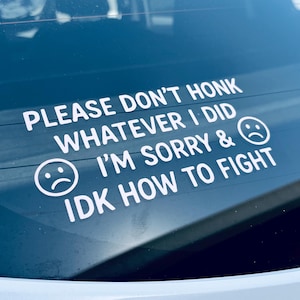 May include: White vinyl car sticker with the text "PLEASE DON'T HONK WHATEVER I DID I'M SORRY & IDK HOW TO FIGHT" and two sad face emojis. The sticker is applied to a car window.