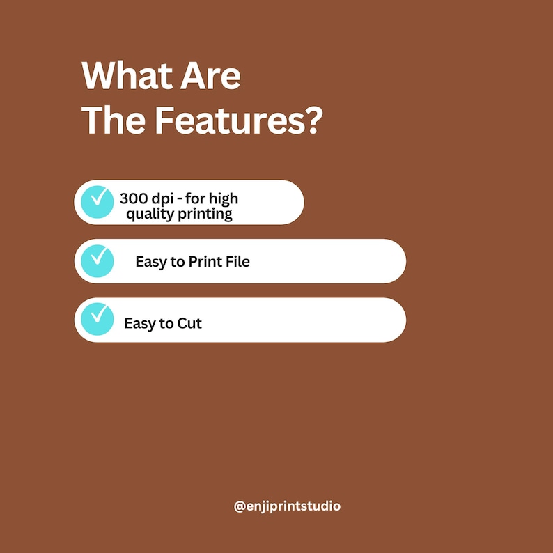 May include: A brown background with white text that reads "What Are The Features?" and three bullet points. The bullet points state: "300 dpi - for high quality printing", "Easy to Print File", and "Easy to Cut". The text "@enjiprintstudio" is at the bottom.