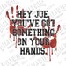 Hey Joe You've Got Something On Your Hands - Sublimation - Digital Download - PNG
