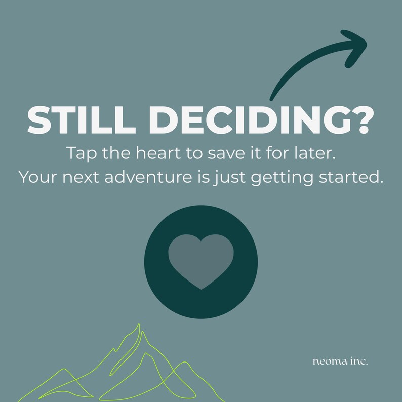 May include: A teal blue background with a white arrow pointing to the right. The text "STILL DECIDING?" is in white. Below the text is a teal blue circle with a gray heart inside. Below the circle is a green line drawing of a mountain. The text "Tap the heart to save it for later. Your next adventure is just getting started." is in white. The text "neoma inc." is in white at the bottom right corner.