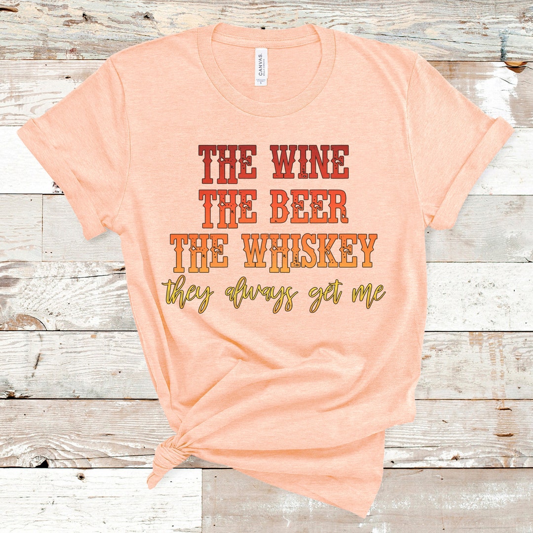 The Wine the Beer the Whiskey They Always Get Me Tee Drinking Etsy