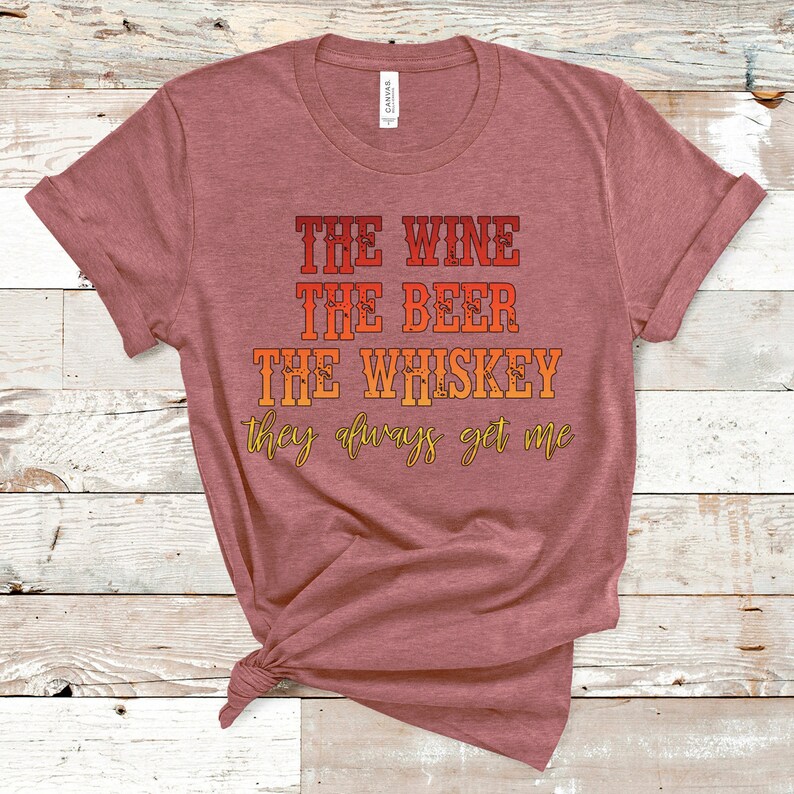 The Wine the Beer the Whiskey They Always Get Me Tee Drinking Etsy